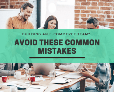 Building An E-commerce Team? Avoid These Common Mistakes