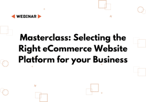 Masterclass : Selecting the Right eCommerce Website Platform for Your Business
